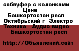 сабвуфер с колонками › Цена ­ 500 - Башкортостан респ., Октябрьский г. Электро-Техника » Аудио-видео   . Башкортостан респ.